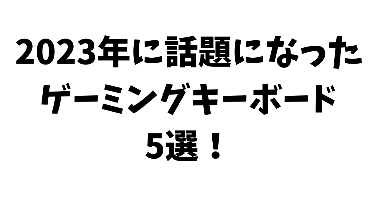 2023年に話題になったゲーミングキーボード 5選！